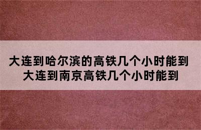 大连到哈尔滨的高铁几个小时能到 大连到南京高铁几个小时能到